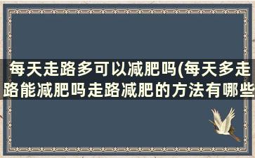 每天走路多可以减肥吗(每天多走路能减肥吗走路减肥的方法有哪些)