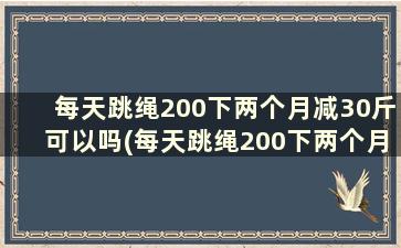 每天跳绳200下两个月减30斤可以吗(每天跳绳200下两个月减30斤可能吗)