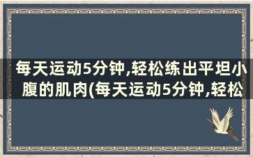 每天运动5分钟,轻松练出平坦小腹的肌肉(每天运动5分钟,轻松练出平坦小腹的动作)