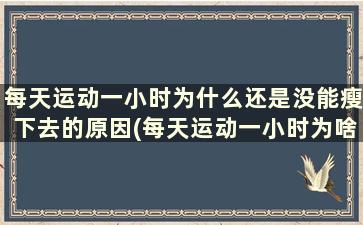 每天运动一小时为什么还是没能瘦下去的原因(每天运动一小时为啥不瘦)