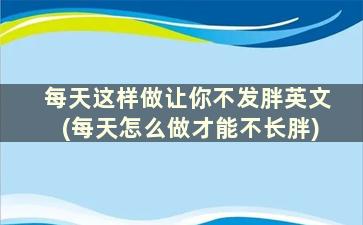 每天这样做让你不发胖英文(每天怎么做才能不长胖)