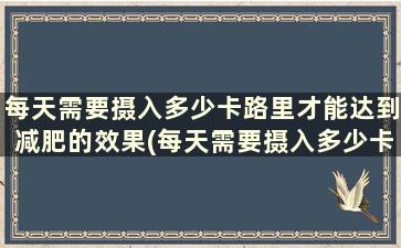 每天需要摄入多少卡路里才能达到减肥的效果(每天需要摄入多少卡路里计算器)