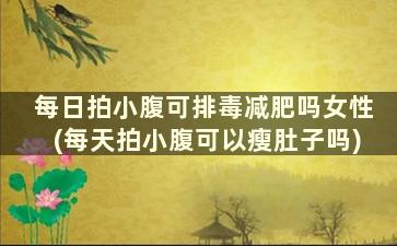 每日拍小腹可排毒减肥吗女性(每天拍小腹可以瘦肚子吗)