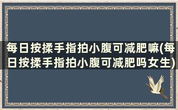 每日按揉手指拍小腹可减肥嘛(每日按揉手指拍小腹可减肥吗女生)