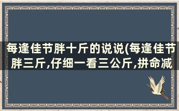 每逢佳节胖十斤的说说(每逢佳节胖三斤,仔细一看三公斤,拼命减肥小半年)