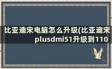 比亚迪宋电脑怎么升级(比亚迪宋plusdmi51升级到110可以吗)