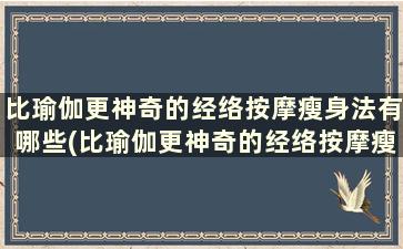 比瑜伽更神奇的经络按摩瘦身法有哪些(比瑜伽更神奇的经络按摩瘦身法是什么)