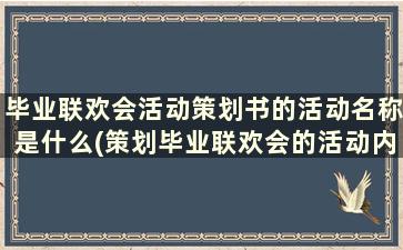 毕业联欢会活动策划书的活动名称是什么(策划毕业联欢会的活动内容)