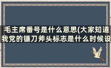 毛主席番号是什么意思(大家知道我党的镰刀斧头标志是什么时候设计的)