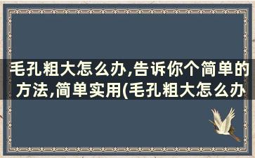 毛孔粗大怎么办,告诉你个简单的方法,简单实用(毛孔粗大怎么办小妙招)