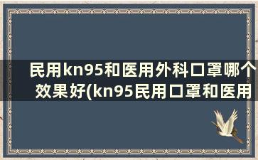 民用kn95和医用外科口罩哪个效果好(kn95民用口罩和医用口罩的区别)