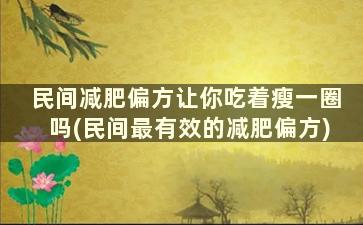 民间减肥偏方让你吃着瘦一圈吗(民间最有效的减肥偏方)