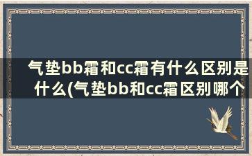 气垫bb霜和cc霜有什么区别是什么(气垫bb和cc霜区别哪个好用)