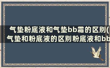 气垫粉底液和气垫bb霜的区别(气垫和粉底液的区别粉底液和bb霜的区别)