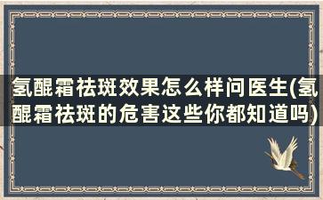 氢醌霜祛斑效果怎么样问医生(氢醌霜祛斑的危害这些你都知道吗)