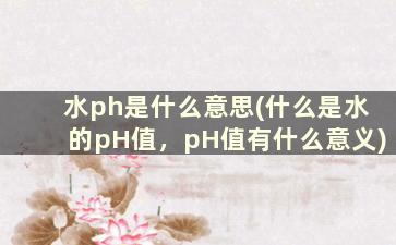 水ph是什么意思(什么是水的pH值，pH值有什么意义)