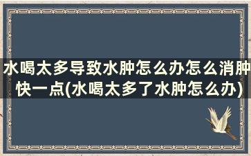 水喝太多导致水肿怎么办怎么消肿快一点(水喝太多了水肿怎么办)