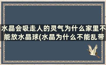 水晶会吸走人的灵气为什么家里不能放水晶球(水晶为什么不能乱带)