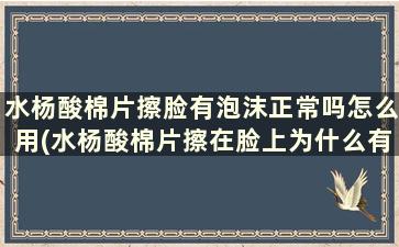 水杨酸棉片擦脸有泡沫正常吗怎么用(水杨酸棉片擦在脸上为什么有泡沫)