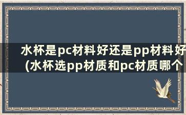 水杯是pc材料好还是pp材料好(水杯选pp材质和pc材质哪个好)