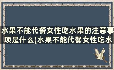 水果不能代餐女性吃水果的注意事项是什么(水果不能代餐女性吃水果的注意事项是)