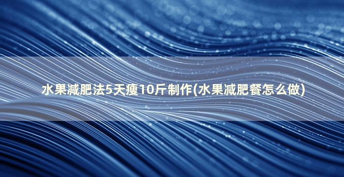 水果减肥法5天瘦10斤制作(水果减肥餐怎么做)