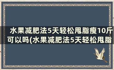 水果减肥法5天轻松甩脂瘦10斤可以吗(水果减肥法5天轻松甩脂瘦10斤)