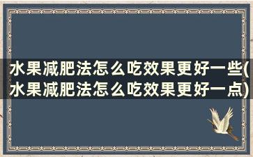 水果减肥法怎么吃效果更好一些(水果减肥法怎么吃效果更好一点)