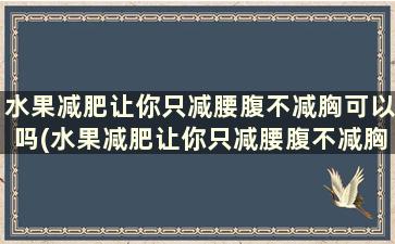 水果减肥让你只减腰腹不减胸可以吗(水果减肥让你只减腰腹不减胸是真的吗)