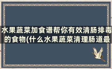 水果蔬菜加食谱帮你有效清肠排毒的食物(什么水果蔬菜清理肠道最快)