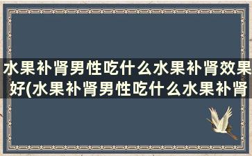 水果补肾男性吃什么水果补肾效果好(水果补肾男性吃什么水果补肾呢)