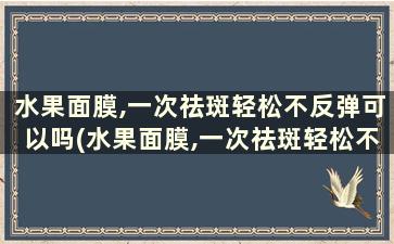 水果面膜,一次祛斑轻松不反弹可以吗(水果面膜,一次祛斑轻松不反弹怎么回事)