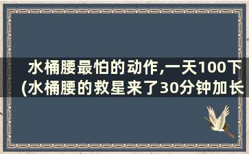 水桶腰最怕的动作,一天100下(水桶腰的救星来了30分钟加长版)