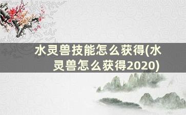 水灵兽技能怎么获得(水灵兽怎么获得2020)