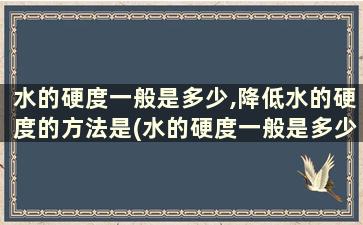 水的硬度一般是多少,降低水的硬度的方法是(水的硬度一般是多少,降低水的硬度的方法有哪些)