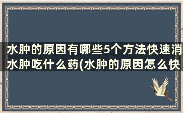 水肿的原因有哪些5个方法快速消水肿吃什么药(水肿的原因怎么快速消除)