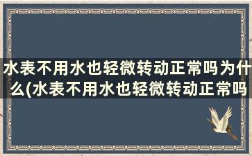 水表不用水也轻微转动正常吗为什么(水表不用水也轻微转动正常吗视频)