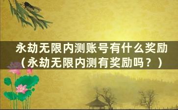 永劫无限内测账号有什么奖励（永劫无限内测有奖励吗？）