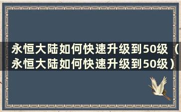 永恒大陆如何快速升级到50级（永恒大陆如何快速升级到50级）