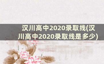 汉川高中2020录取线(汉川高中2020录取线是多少)