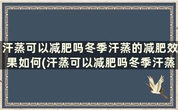 汗蒸可以减肥吗冬季汗蒸的减肥效果如何(汗蒸可以减肥吗冬季汗蒸的减肥效果是什么)