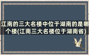 江南的三大名楼中位于湖南的是哪个楼(江南三大名楼位于湖南省)