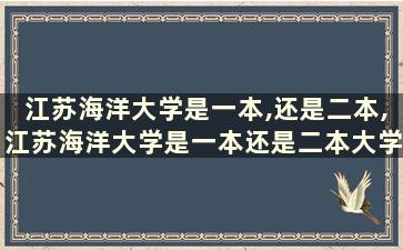 江苏海洋大学是一本,还是二本,江苏海洋大学是一本还是二本大学