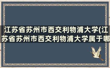 江苏省苏州市西交利物浦大学(江苏省苏州市西交利物浦大学属于哪个区)