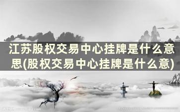 江苏股权交易中心挂牌是什么意思(股权交易中心挂牌是什么意)