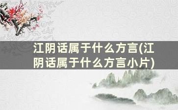 江阴话属于什么方言(江阴话属于什么方言小片)