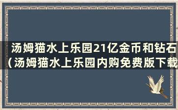 汤姆猫水上乐园21亿金币和钻石（汤姆猫水上乐园内购免费版下载）