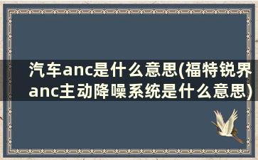 汽车anc是什么意思(福特锐界anc主动降噪系统是什么意思)