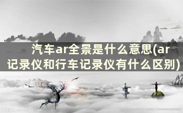 汽车ar全景是什么意思(ar记录仪和行车记录仪有什么区别)