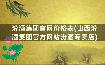 汾酒集团官网价格表(山西汾酒集团官方网站汾酒专卖店)